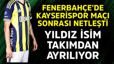 Fenerbahçe'de Kayserispor maçı sonrası netleşti! Yıldız isim takımdan ayrılıyor