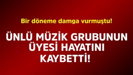 Bir döneme damga vurmuştu! Ünlü müzik grubunun üyesi hayatını kaybetti