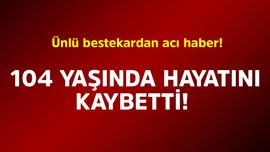 Ünlü bestekardan acı haber! 104 yaşında hayatını kaybetti