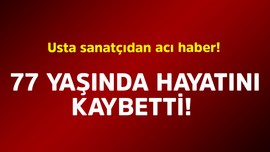 Usta sanatçıdan acı haber! 77 yaşında hayatını kaybetti