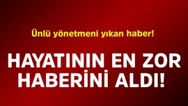 Ünlü yönetmeni yıkan haber. Hayatının en zor haberini aldı