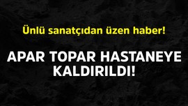 Ünlü sanatçıdan korkutan haber! Apar topar hastaneye kaldırıldı