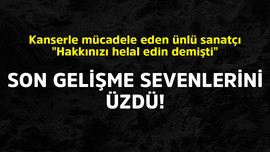 Kanserle mücadele eden ünlü sanatçı "Hakkınızı helal edin demişti" Son gelişme sevenlerini üzdü