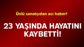 Ünlü sanatçıdan acı haber! 23 yaşında hayatını kaybetti