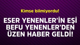 Eser Yenenler'in eşi Berfu Yenenler'den üzen haber geldi! Kimse bilmiyordu