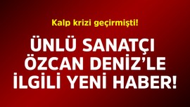 Kalp krizi geçirmişti! Ünlü sanatçı Özcan Deniz'le ilgili yeni haber