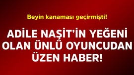 Beyin kanaması geçirmişti! Adile Naşit'in yeğeni olan ünlü oyuncudan üzen haber