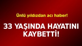 Ünlü yıldızdan acı haber! 33 yaşında hayatını kaybetti