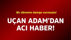 Bir döneme damga vurmuştu! Uçan Adam'dan acı haber
