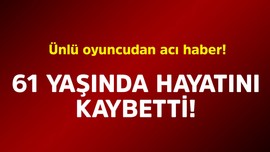Ünlü oyuncudan acı haber! 61 yaşında hayatını kaybetti