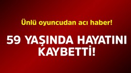 Ünlü oyuncudan acı haber! 59 yaşında hayatını kaybetti