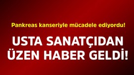 Pankreas kanseriyle mücadele ediyordu! Usta sanatçıdan üzen haber geldi
