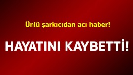 Ünlü şarkıcıdan acı haber! Hayatını kaybetti