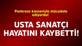 Pankreas kanseriyle mücadele diyordu! Usta sanatçı hayatını kaybetti