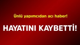 Ünlü yapımcıdan acı haber! Hayatını kaybetti