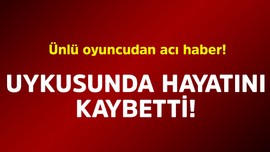 Ünlü oyuncudan acı haber! Uykusunda hayatını kaybetti