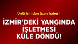 Ünlü isimden üzen haber! İzmir'deki yangında işletmesi küle döndü