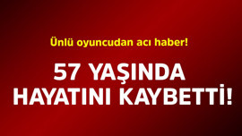 Ünlü oyuncudan acı haber! 57 yaşında hayatını kaybetti
