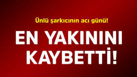 Ünlü şarkıcının acı günü! En yakını kaybetti