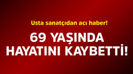 Usta sanatçıdan acı haber! 69 yaşında hayatını kaybetti