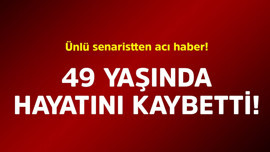 Ünlü senaristten acı haber! 49 yaşında hayatını kaybetti