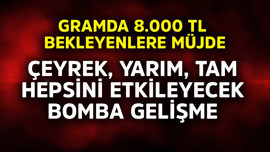 Gramda 8000 TL bekleyenlere müjde! Çeyrek, yarım, tam hepsini etkileyecek bomba gelişme