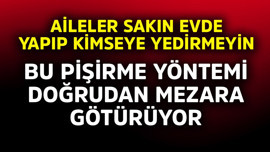Bu pişirme yöntemi doğrudan mezara götürüyor! Aileler sakın evde yapıp kimseye yedirmeyin
