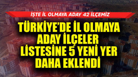 Türkiye'de il olmaya aday ilçeler listesine 5 yeni yer daha eklendi! İşte il olmaya aday 42 ilçemiz