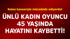 Kolon kanseriyle mücadele ediyordu! Ünlü kadın oyuncu 45 yaşında hayatını kaybetti