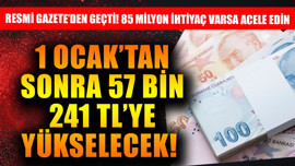 Resmi Gazete'den de geçti! 1 Ocak'tan sonra 57 bin 241 TL'ye yükselecek! 85 milyon ihtiyacınız varsa acele edin
