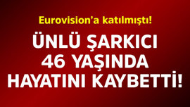 Eurovision’a katılmıştı! Ünlü şarkıcı 46 yaşında hayatını kaybetti