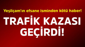 Yeşilçam'ın efsane isminden kötü haber! Trafik kazası geçirdi