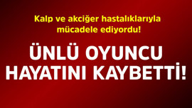Kalp ve akciğer hastalıklarıyla mücadele ediyordu! Ünlü oyuncu hayatını kaybetti