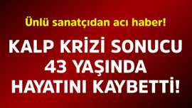 Ünlü sanatçıdan acı haber! Kalp krizi sonucu 43 yaşında hayatını kaybetti