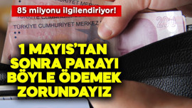 85 milyonu ilgilendiriyor! 1 Mayıs'tan sonra parayı böyle ödemek zorundayız