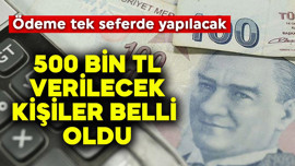 500 bin TL verilecek kişiler belli oldu! Ödeme tek seferde yapılacak