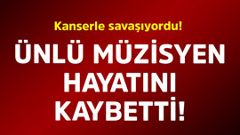 Kanserle savaşıyordu! Ünlü müzisyen hayatını kaybetti