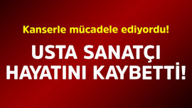 Kanserle mücadele ediyordu! Usta sanatçı hayatını kaybetti