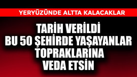 Tarih verildi, bu 50 şehirde yaşayanlar şimdiden topraklarına veda etsin! Yeryüzünde altta kalacaklar