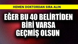 Eğer bu 40 belirtiden biri varsa geçmiş olsun! Hemen doktordan sıra alın