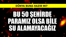 Dünya buna hazır mı? Bu 50 şehirde paramız olsa bile su alamayacağız