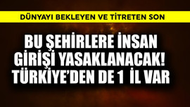 Dünyayı bekleyen ve titreten son! Bu şehirlere insan girişi yasaklanacak Türkiye'den 1  il var
