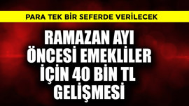Ramazan ayı öncesi emekli için 40 bin TL gelişmesi