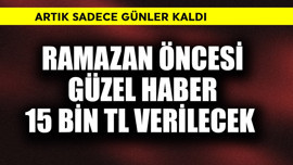 Ramazan öncesi güzel haber! 15 bin TL verilecek