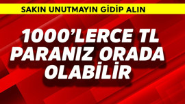 1000'lerce TL paranız orada olabilir! Sakın unutmayın gidip alın