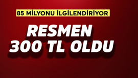85 milyonu ilgilendiriyor! Resmen 300 TL oldu