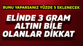 Elinde 3 gram altını bile olan dikkat! Bunu yaparsanız yüzde 5 eklenecek