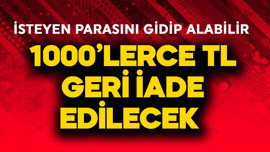 1000'lerce TL geri iade edilecek! İsteyen parasını alabilir