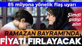85 milyona acil uyarı! Ramazan Bayramı'nda fiyatı fırlayacak şimdi alın