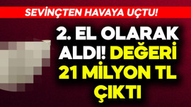 2. el olarak aldı, değeri 21 milyon TL çıkınca sevinçten havaya uçtu